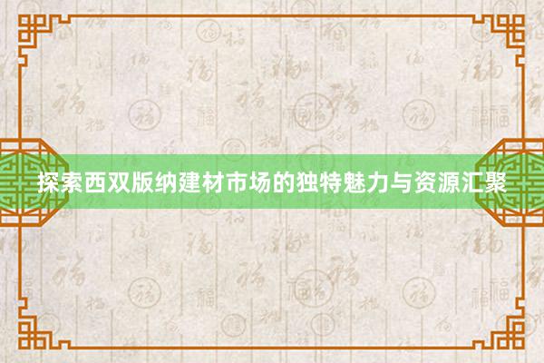 探索西双版纳建材市场的独特魅力与资源汇聚