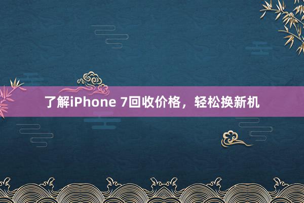 了解iPhone 7回收价格，轻松换新机