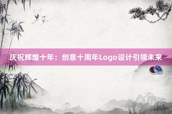 庆祝辉煌十年：创意十周年Logo设计引领未来